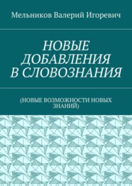 НОВЫЕ ДОБАВЛЕНИЯ В СЛОВОЗНАНИЯ. (НОВЫЕ ВОЗМОЖНОСТИ НОВЫХ ЗНАНИЙ)