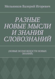 РАЗНЫЕ НОВЫЕ МЫСЛИ И ЗНАНИЯ СЛОВОЗНАНИЙ. (НОВЫЕ ВОЗМОЖНОСТИ НОВЫХ ЗНАНИЙ)