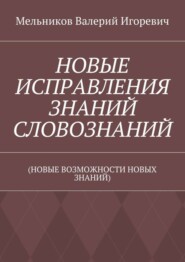 НОВЫЕ ИСПРАВЛЕНИЯ ЗНАНИЙ СЛОВОЗНАНИЙ. (НОВЫЕ ВОЗМОЖНОСТИ НОВЫХ ЗНАНИЙ)