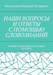 НАШИ ВОПРОСЫ И ОТВЕТЫ С ПОМОЩЬЮ СЛОВОЗНАНИЙ. (НОВЫЕ ВОЗМОЖНОСТИ НОВЫХ ЗНАНИЙ)