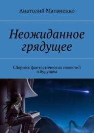 Неожиданное грядущее. Сборник фантастических повестей о будущем