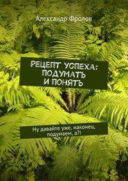 Рецепт успеха: подумать и понять. Ну давайте уже, наконец, подумаем, а?!