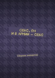 Секс, он и в армии – секс. Сборник анекдотов