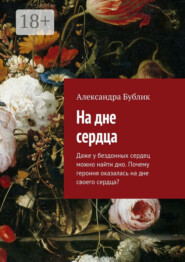 На дне сердца. Даже у бездонных сердец можно найти дно. Почему героиня оказалась на дне своего сердца?
