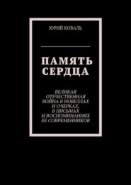 Память сердца. Великая Отечественная Война в новеллах и очерках, в письмах и воспоминаниях её современников