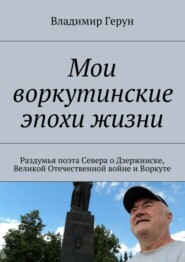 Мои воркутинские эпохи жизни. Раздумья поэта Севера о Дзержинске, Великой Отечественной войне и Воркуте