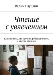 Чтение с увлечением. Книга о том, как научить ребёнка читать и увлечь чтением