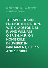 The Speeches (In Full) of the Rt. Hon. W. E. Gladstone, M.P., and William O&apos;Brien, M.P., on Home Rule, Delivered in Parliament, Feb. 16 and 17, 1888.