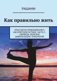 Как правильно жить. Практикум приближения к абсолютной истине. Часть 5. Аюрведа. Болезни цивилизации. Онкология