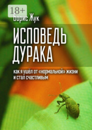 Исповедь дурака. Как я ушёл от «нормальной» жизни и стал счастливым