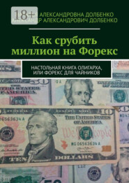 Как срубить миллион на Форекс. Настольная книга олигарха, или Форекс для чайников