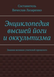 Энциклопедия высшей йоги и оккультизма. Знания великих учителей прошлого