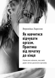 Як навчитися відчувати оргазм. Практика від початку до кінця. Написано жінкою, яка вміє дуже легко досягати оргазму