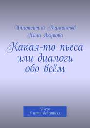 Какая-то пьеса или диалоги обо всём. Пьеса в пяти действиях