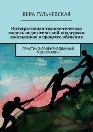 Интегративная технологическая модель педагогической поддержки школьников в процессе обучения. Практико-ориентированная монография