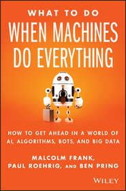 What To Do When Machines Do Everything. How to Get Ahead in a World of AI, Algorithms, Bots, and Big Data