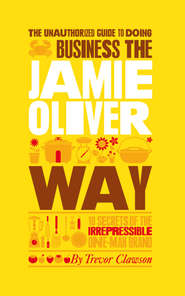 The Unauthorized Guide To Doing Business the Jamie Oliver Way. 10 Secrets of the Irrepressible One-Man Brand