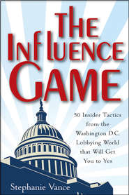 The Influence Game. 50 Insider Tactics from the Washington D.C. Lobbying World that Will Get You to Yes