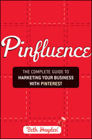 Pinfluence. The Complete Guide to Marketing Your Business with Pinterest