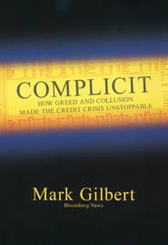 Complicit. How Greed and Collusion Made the Credit Crisis Unstoppable