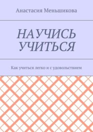 Научись учиться. Как учиться легко и с удовольствием