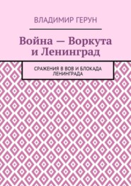 Война – Воркута и Ленинград. Сражения в ВОВ и блокада Ленинграда