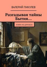 Разгадывая тайны Бытия… Книга не для всех