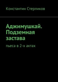 Аджимушкай. Подземная застава. Пьеса в 2-х актах