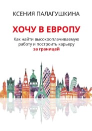 Хочу в Европу. Как найти высокооплачиваемую работу и построить карьеру за границей