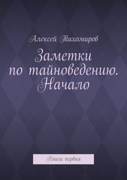 Заметки по тайноведению. Начало. Книга первая