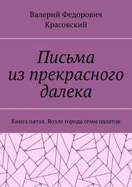 Письма из прекрасного далека. Книга пятая. Возле города семи палаток