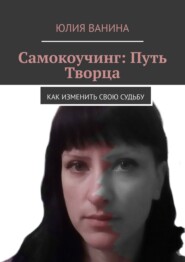 Самокоучинг: Путь Творца. Как изменить свою судьбу