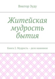 Житейская мудрость бытия. Книга 2. Мудрость – дело наживное