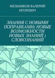 ЗНАНИЯ С НОВЫМИ ПОПРАВКАМИ (НОВЫЕ ВОЗМОЖНОСТИ НОВЫХ ЗНАНИЙ) СЛОВОЗНАНИЙ