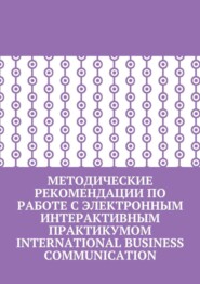 Методические рекомендации по работе с электронным интерактивным практикумом International Business Communication