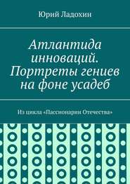 Атлантида инноваций. Портреты гениев на фоне усадеб. Из цикла «Пассионарии Отечества»