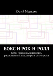 Бокс и рок-н-ролл. Семь правдивых историй, рассказанных под спирт и рок-н-ролл