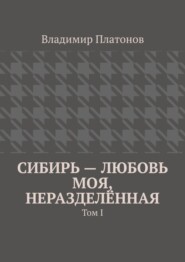 Сибирь – любовь моя, неразделённая. Том I