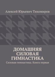 Домашняя силовая гимнастика. Силовая гимнастика. Книга первая