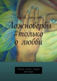 Ложновербы #только о любви. Стихи, песни, сказки, рассказы