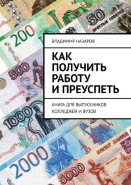 Как получить работу и преуспеть. Книга для выпускников колледжей и вузов