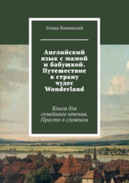 Английский язык с мамой и бабушкой. Путешествие в страну чудес Wonderland. Книга для семейного чтения. Просто о сложном