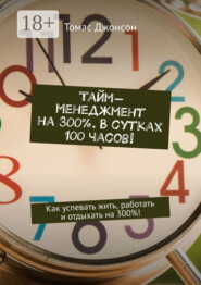 Тайм-менеджмент на 300%. В сутках 100 часов! Как успевать жить, работать и отдыхать на 300%!