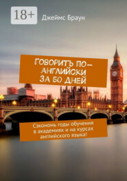 Говорить по-английски за 50 дней. Сэкономь годы обучения в академиях и на курсах английского языка!