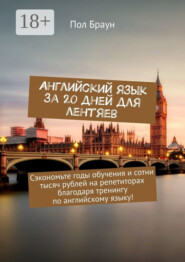 Английский язык за 20 дней для лентяев. Сэкономьте годы обучения и сотни тысяч рублей на репетиторах благодаря тренингу по английскому языку!