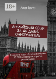 Английский язык за 45 дней. Самоучитель. Сэкономь годы обучения и более 50 000 в месяц на дорогих репетиторах!
