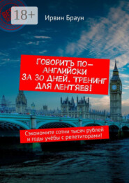 Говорить по-английски за 30 дней. Тренинг для лентяев! Сэкономите сотни тысяч рублей и годы учёбы с репетиторами!
