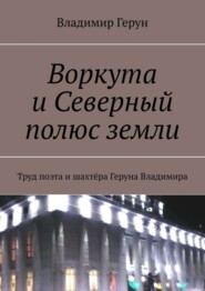 Воркута и Северный полюс земли. Труд поэта и шахтёра Геруна Владимира