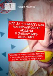 НЛП за 10 минут: как манипулировать людьми и заполучить весь мир? Делайте то, чему учит мой тренинг и вы получите столько ресурсов, что не сможете их потратить!