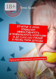 StartUp с нуля: повышаем эффективность и прибыльность компании и до 1.000.000 рублей в месяц твои доходы. Прокачай мышление миллионера!